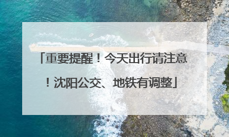 重要提醒！今天出行请注意！沈阳公交、地铁有调整