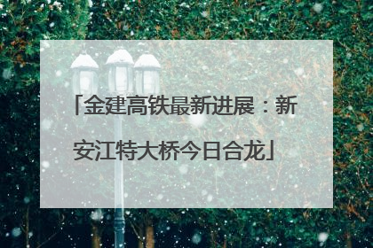 金建高铁最新进展：新安江特大桥今日合龙