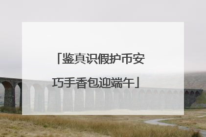 鉴真识假护币安 巧手香包迎端午
