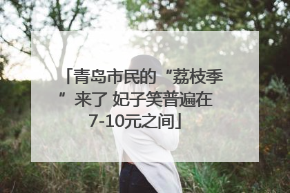 青岛市民的“荔枝季”来了 妃子笑普遍在7-10元之间