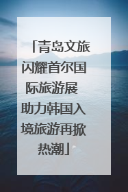 青岛文旅闪耀首尔国际旅游展 助力韩国入境旅游再掀热潮