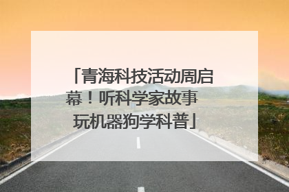 青海科技活动周启幕！听科学家故事 玩机器狗学科普