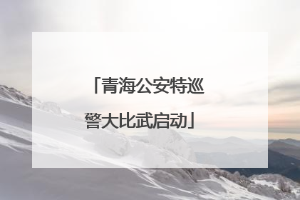 青海公安特巡警大比武启动