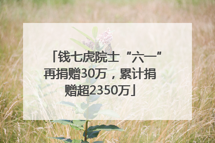 钱七虎院士“六一”再捐赠30万，累计捐赠超2350万