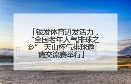 银发体育迸发活力，“全国老年人气排球之乡” 天山杯气排球邀请交流赛举行