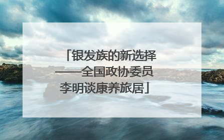 银发族的新选择——全国政协委员李明谈康养旅居