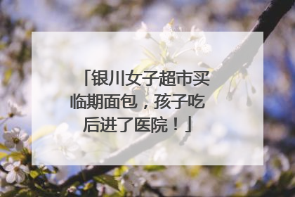 银川女子超市买临期面包，孩子吃后进了医院！