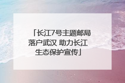 长江7号主题邮局落户武汉 助力长江生态保护宣传
