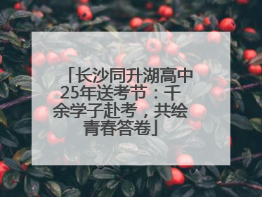 长沙同升湖高中25年送考节：千余学子赴考，共绘青春答卷