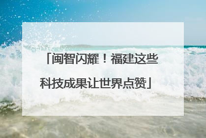 闽智闪耀！福建这些科技成果让世界点赞
