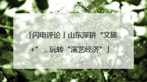闪电评论丨山东深耕“文旅+”，玩转“演艺经济”