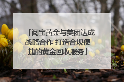 阅宝黄金与美团达成战略合作 打造合规便捷的黄金回收服务