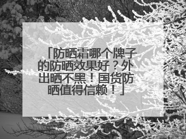 防晒霜哪个牌子的防晒效果好？外出晒不黑！国货防晒值得信赖！