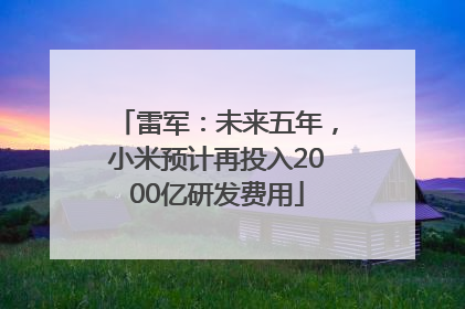 雷军：未来五年，小米预计再投入2000亿研发费用