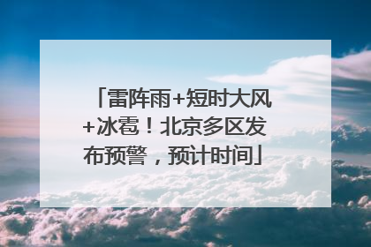 雷阵雨+短时大风+冰雹！北京多区发布预警，预计时间