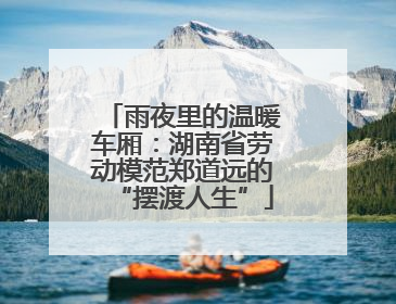 雨夜里的温暖车厢：湖南省劳动模范郑道远的“摆渡人生”