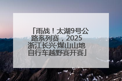 雨战！太湖9号公路系列赛，2025浙江长兴·煤山山地自行车越野赛开赛