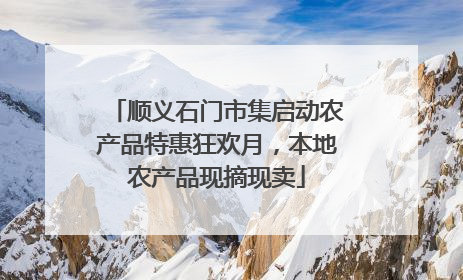 顺义石门市集启动农产品特惠狂欢月，本地农产品现摘现卖
