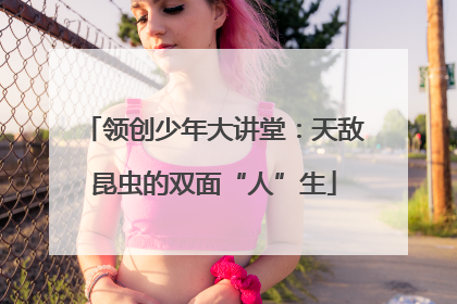 领创少年大讲堂：天敌昆虫的双面“人”生