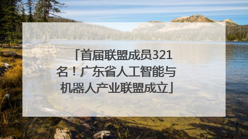 首届联盟成员321名！广东省人工智能与机器人产业联盟成立