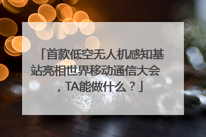 首款低空无人机感知基站亮相世界移动通信大会，TA能做什么？
