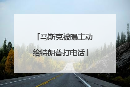 马斯克被曝主动给特朗普打电话