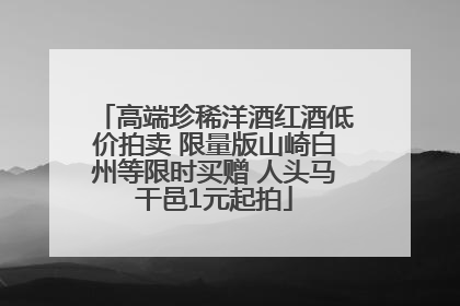 高端珍稀洋酒红酒低价拍卖 限量版山崎白州等限时买赠 人头马干邑1元起拍