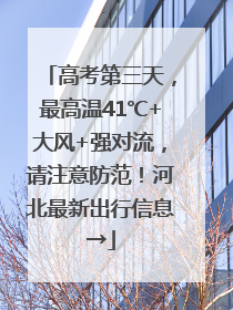 高考第三天，最高温41℃+大风+强对流，请注意防范！河北最新出行信息→