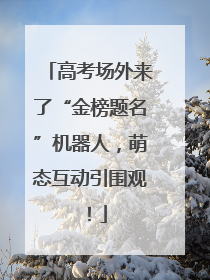 高考场外来了“金榜题名”机器人，萌态互动引围观！