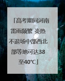 高考期间河南雷雨频繁 炎热不退场中部西北部等地可达38至40℃