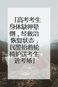 高考考生身体缺钾晕倒，经救治恢复状态，民警抬着轮椅护送考生进考场