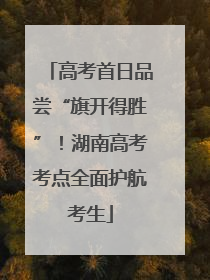 高考首日品尝“旗开得胜”！湖南高考考点全面护航考生