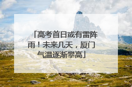 高考首日或有雷阵雨！未来几天，厦门气温逐渐攀高