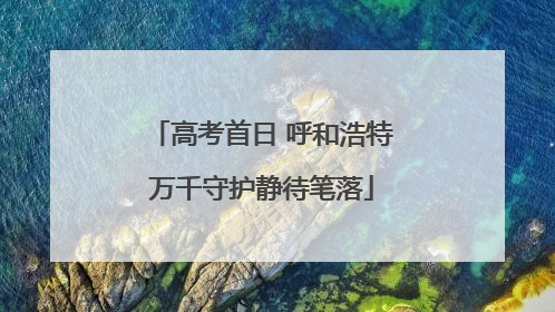 高考首日 呼和浩特万千守护静待笔落