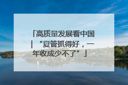 高质量发展看中国｜“夏管抓得好，一年收成少不了”