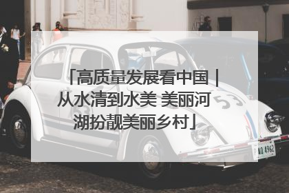 高质量发展看中国｜从水清到水美 美丽河湖扮靓美丽乡村