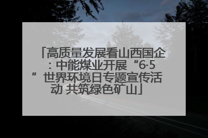 高质量发展看山西国企：中能煤业开展“6·5”世界环境日专题宣传活动 共筑绿色矿山