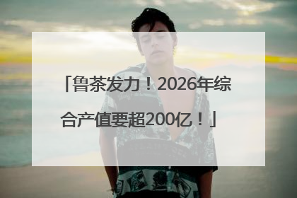 鲁茶发力！2026年综合产值要超200亿！