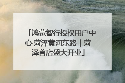 鸿蒙智行授权用户中心·菏泽黄河东路｜菏泽首店盛大开业
