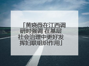 黄晓薇在江西调研时强调 在基层社会治理中更好发挥妇联组织作用