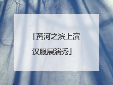 黄河之滨上演汉服展演秀
