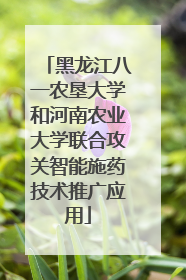 黑龙江八一农垦大学和河南农业大学联合攻关智能施药技术推广应用