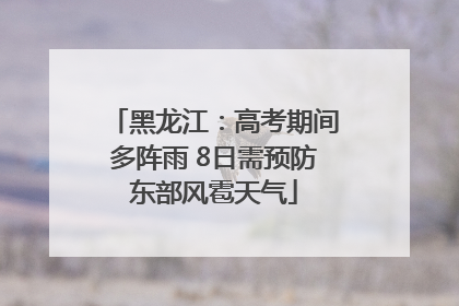 黑龙江：高考期间多阵雨 8日需预防东部风雹天气