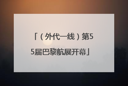 （外代一线）第55届巴黎航展开幕