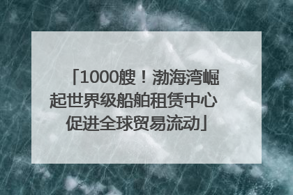 1000艘！渤海湾崛起世界级船舶租赁中心 促进全球贸易流动