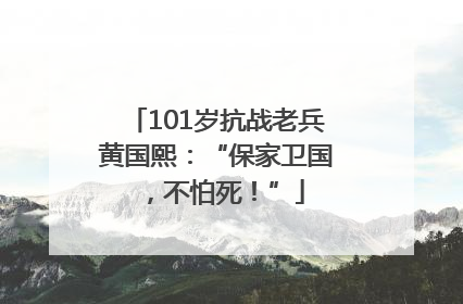 101岁抗战老兵黄国熙：“保家卫国，不怕死！”