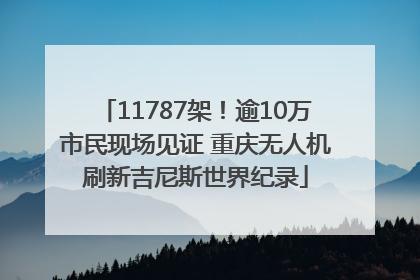 11787架！逾10万市民现场见证 重庆无人机刷新吉尼斯世界纪录