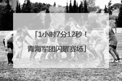 1小时7分12秒！青海军团闪耀赛场