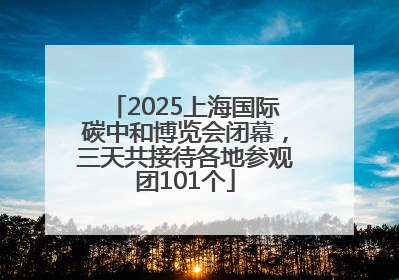 2025上海国际碳中和博览会闭幕，三天共接待各地参观团101个