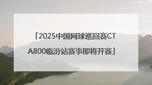 2025中国网球巡回赛CTA800临汾站赛事即将开赛